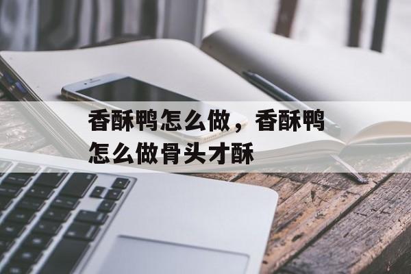 香酥鸭怎么做，香酥鸭怎么做骨头才酥-第1张图片-