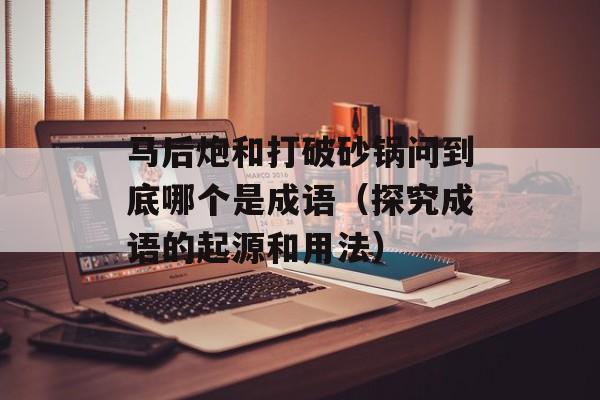 马后炮和打破砂锅问到底哪个是成语（探究成语的起源和用法）-第1张图片-