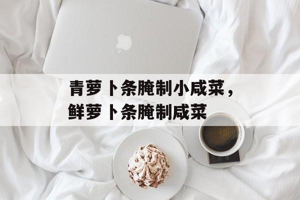 青萝卜条腌制小咸菜，鲜萝卜条腌制咸菜-第1张图片-
