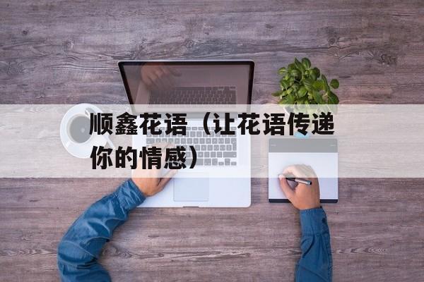 顺鑫花语（让花语传递你的情感）-第1张图片-