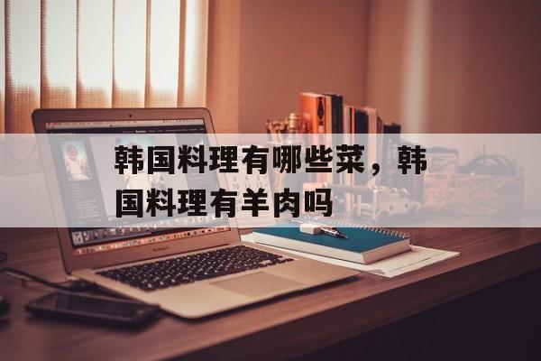 韩国料理有哪些菜，韩国料理有羊肉吗-第1张图片-