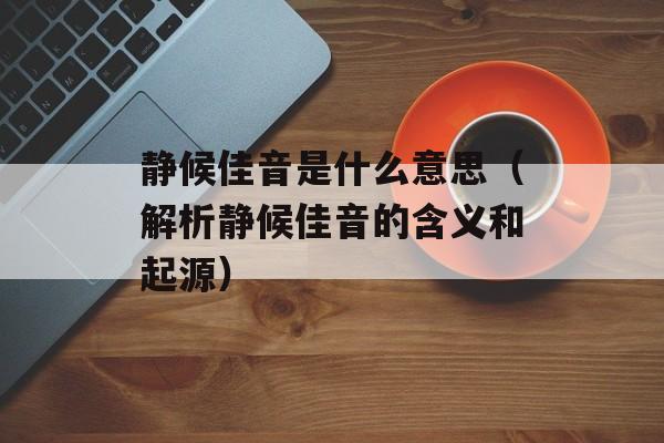 静候佳音是什么意思（解析静候佳音的含义和起源）-第1张图片-
