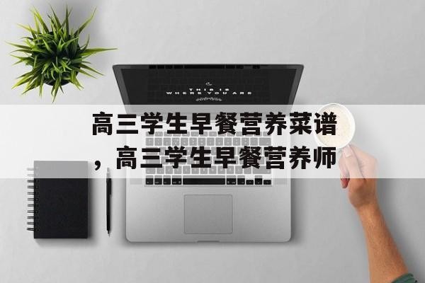 高三学生早餐营养菜谱，高三学生早餐营养师-第1张图片-