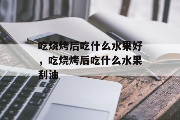 吃烧烤后吃什么水果好，吃烧烤后吃什么水果刮油-第1张图片-