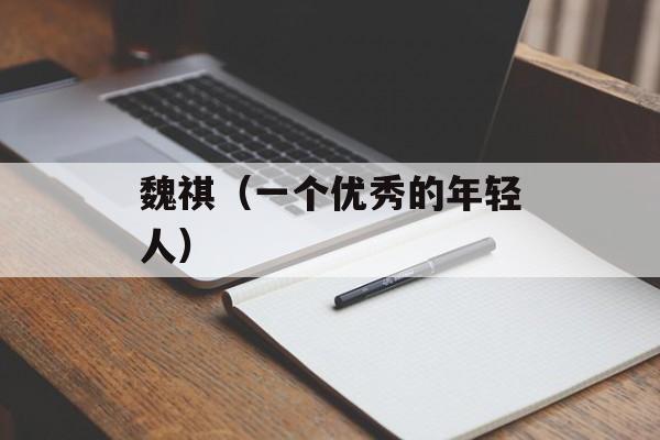 魏祺（一个优秀的年轻人）-第1张图片-