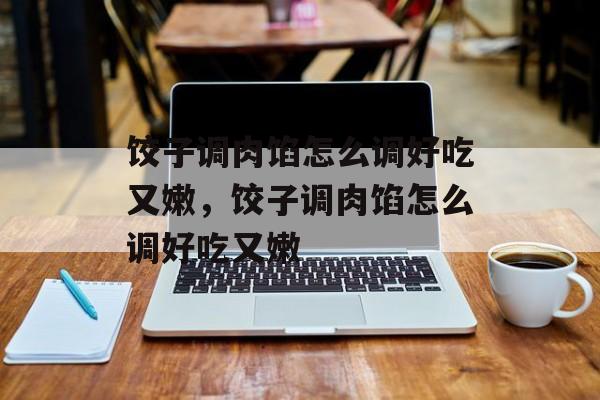 饺子调肉馅怎么调好吃又嫩，饺子调肉馅怎么调好吃又嫩-第1张图片-