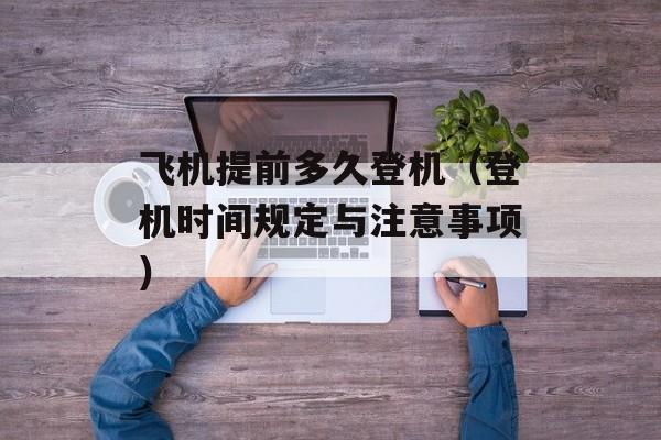 飞机提前多久登机（登机时间规定与注意事项）-第1张图片-