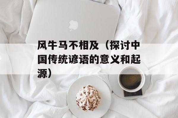 风牛马不相及（探讨中国传统谚语的意义和起源）-第1张图片-