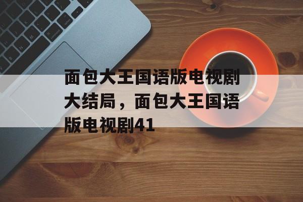 面包大王国语版电视剧大结局，面包大王国语版电视剧41-第1张图片-