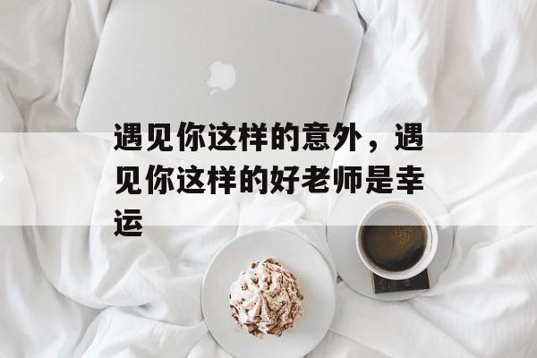 遇见你这样的意外，遇见你这样的好老师是幸运-第1张图片-