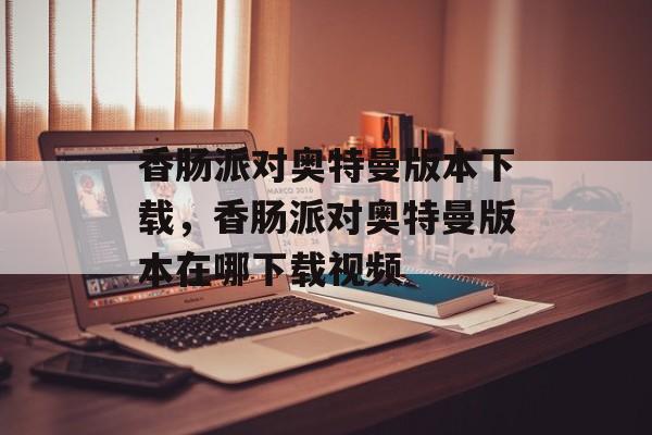 香肠派对奥特曼版本下载，香肠派对奥特曼版本在哪下载视频-第1张图片-