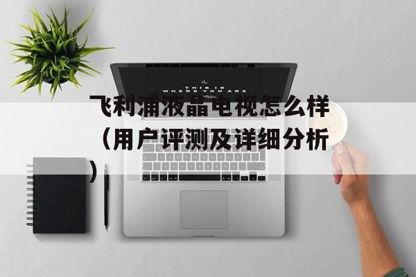 飞利浦液晶电视怎么样（用户评测及详细分析）-第1张图片-