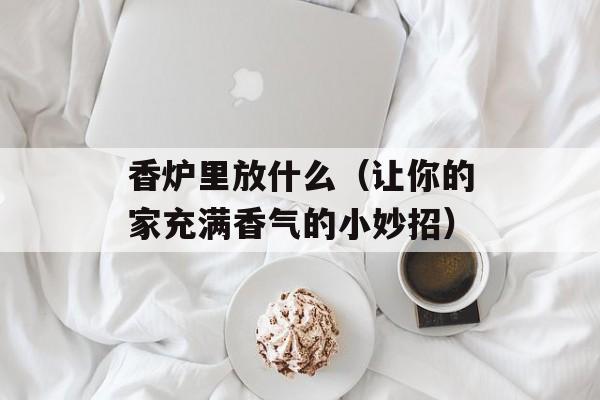 香炉里放什么（让你的家充满香气的小妙招）-第1张图片-
