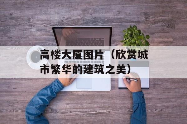 高楼大厦图片（欣赏城市繁华的建筑之美）-第1张图片-
