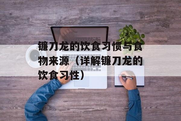 镰刀龙的饮食习惯与食物来源（详解镰刀龙的饮食习性）-第1张图片-
