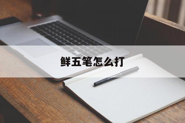 鲜五笔怎么打-第1张图片-