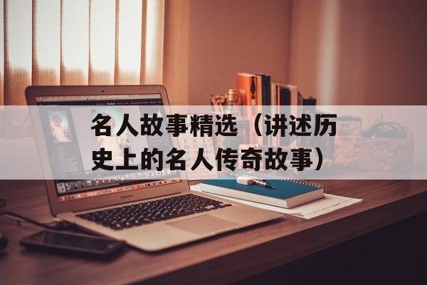 名人故事精选（讲述历史上的名人传奇故事）-第1张图片-