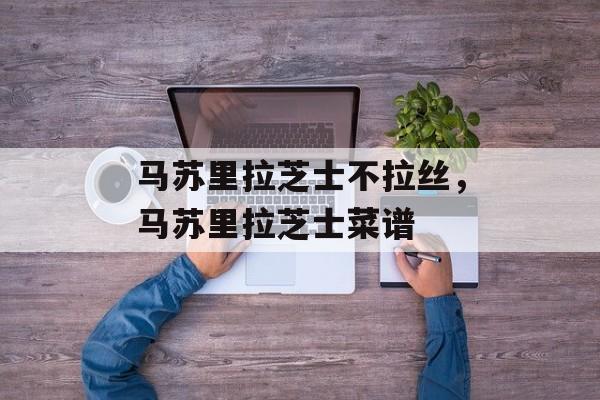 马苏里拉芝士不拉丝，马苏里拉芝士菜谱-第1张图片-
