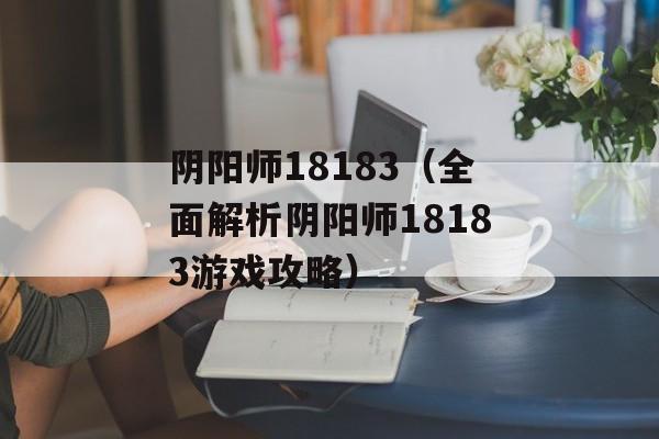 阴阳师18183（全面解析阴阳师18183游戏攻略）-第1张图片-