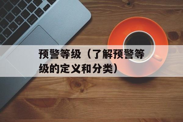 预警等级（了解预警等级的定义和分类）-第1张图片-