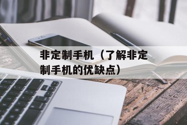 非定制手机（了解非定制手机的优缺点）-第1张图片-