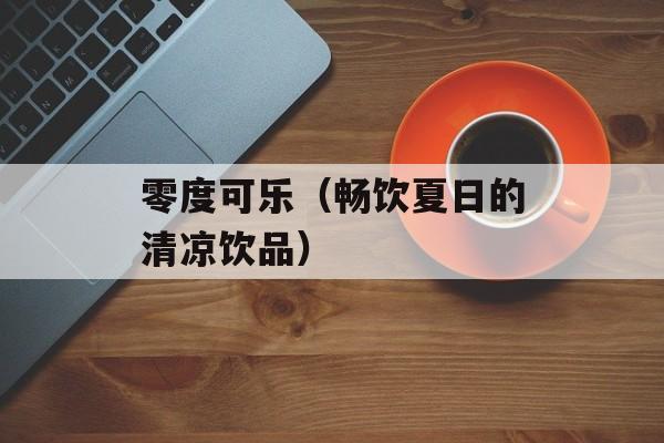 零度可乐（畅饮夏日的清凉饮品）-第1张图片-
