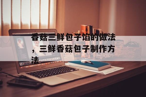 香菇三鲜包子馅的做法，三鲜香菇包子制作方法-第1张图片-