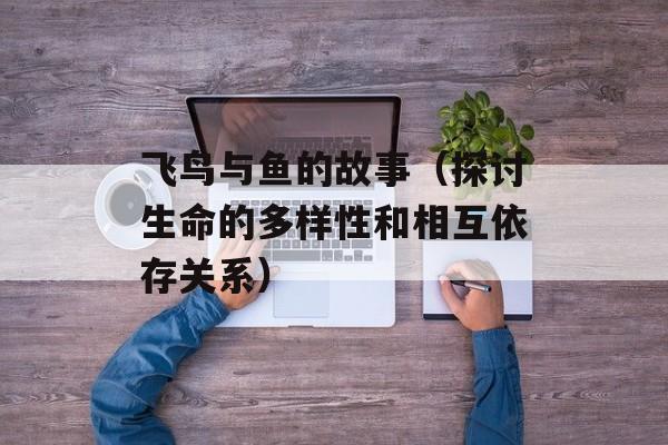 飞鸟与鱼的故事（探讨生命的多样性和相互依存关系）-第1张图片-