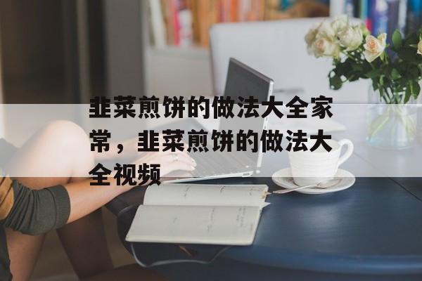 韭菜煎饼的做法大全家常，韭菜煎饼的做法大全视频-第1张图片-