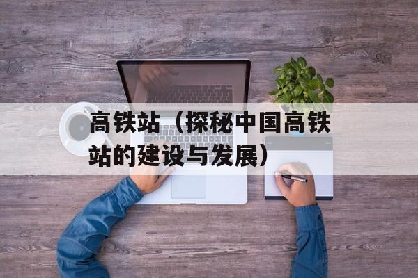 高铁站（探秘中国高铁站的建设与发展）-第1张图片-