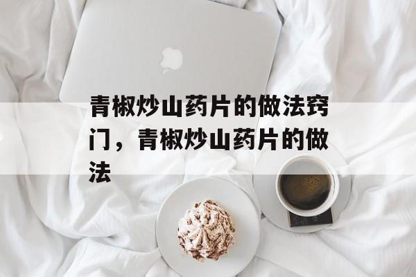 青椒炒山药片的做法窍门,青椒炒山药片的做法-第1张图片- 青椒炒山药片的做法窍门,青椒炒山药片的做法-第1张图片-