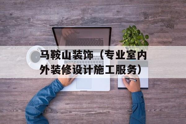 马鞍山装饰（专业室内外装修设计施工服务）-第1张图片-