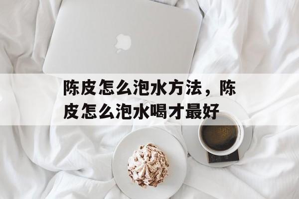 陈皮怎么泡水方法，陈皮怎么泡水喝才最好-第1张图片-