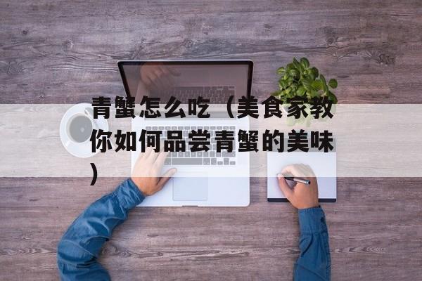 青蟹怎么吃（美食家教你如何品尝青蟹的美味）-第1张图片-