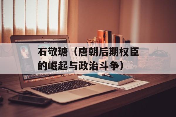 石敬瑭（唐朝后期权臣的崛起与政治斗争）-第1张图片-