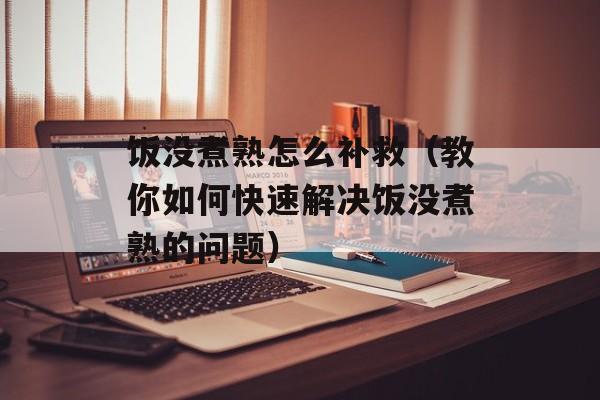 饭没煮熟怎么补救（教你如何快速解决饭没煮熟的问题）-第1张图片-