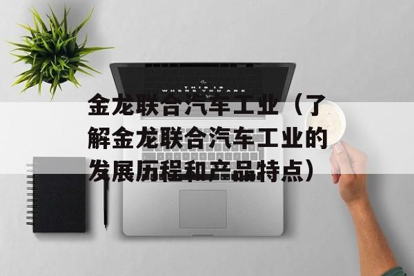 金龙联合汽车工业（了解金龙联合汽车工业的发展历程和产品特点）-第1张图片-