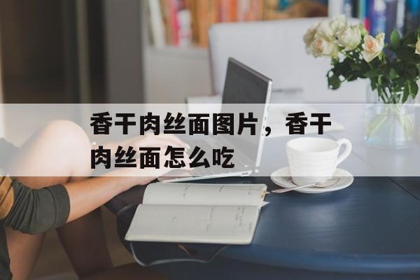 香干肉丝面图片，香干肉丝面怎么吃-第1张图片-