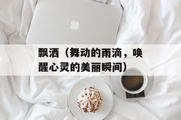 飘洒（舞动的雨滴，唤醒心灵的美丽瞬间）-第1张图片-