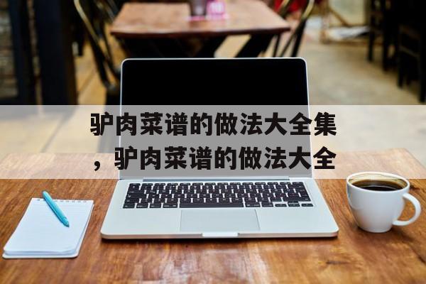 驴肉菜谱的做法大全集，驴肉菜谱的做法大全-第1张图片-