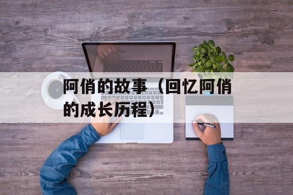 阿俏的故事（回忆阿俏的成长历程）-第1张图片-