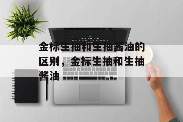 金标生抽和生抽酱油的区别，金标生抽和生抽酱油-第1张图片-
