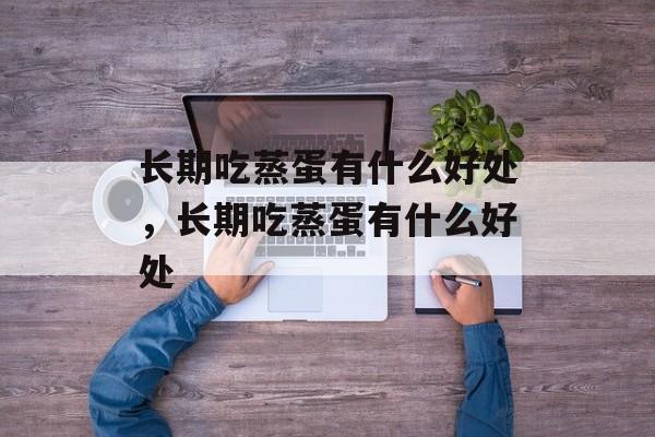 长期吃蒸蛋有什么好处，长期吃蒸蛋有什么好处-第1张图片-