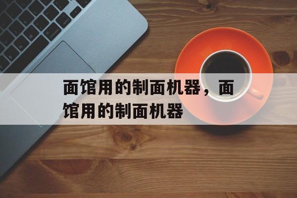 面馆用的制面机器，面馆用的制面机器-第1张图片-