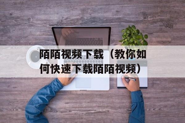 陌陌视频下载（教你如何快速下载陌陌视频）-第1张图片-