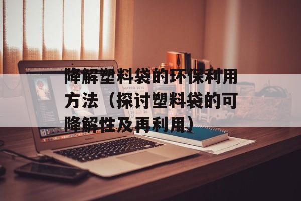 降解塑料袋的环保利用方法（探讨塑料袋的可降解性及再利用）-第1张图片-