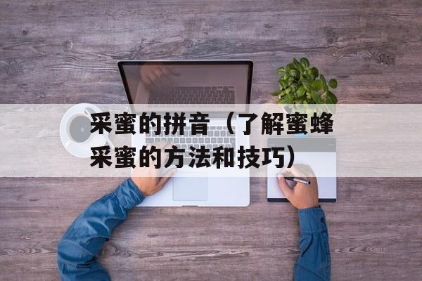 采蜜的拼音（了解蜜蜂采蜜的方法和技巧）-第1张图片-
