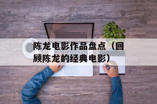 陈龙电影作品盘点（回顾陈龙的经典电影）-第1张图片-