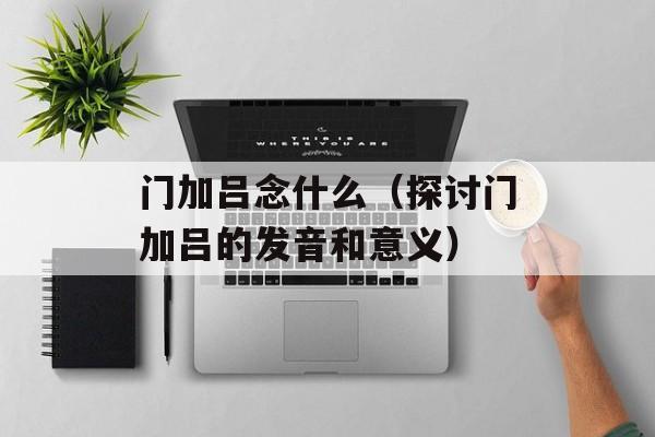 门加吕念什么（探讨门加吕的发音和意义）-第1张图片-