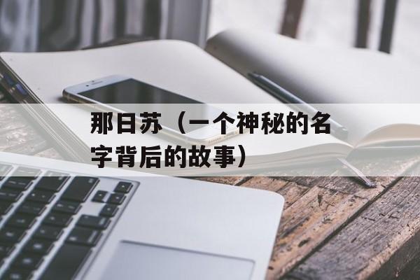 那日苏（一个神秘的名字背后的故事）-第1张图片-